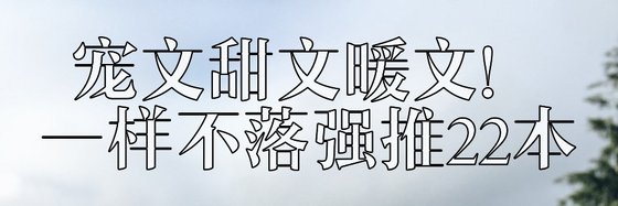 宠文甜文暖文！一样不落强推22本